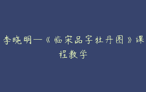 李晓明—《临宋品字牡丹图》课程教学