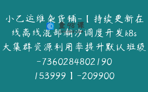 小乙运维杂货铺-【持续更新在线离线混部潮汐调度开发k8s大集群资源利用率提升默认班级-7360284802190153999】-209900圆-220节