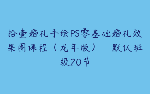 拾壹婚礼手绘PS零基础婚礼效果图课程（龙年版）--默认班级20节