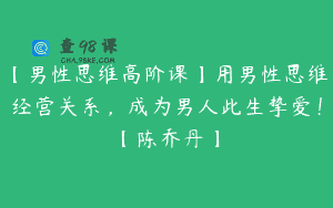 【男性思维高阶课】用男性思维经营关系，成为男人此生挚爱！【陈乔丹】