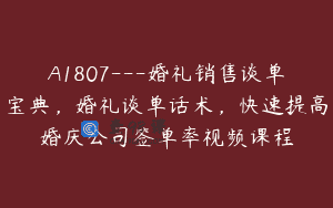 A1807—婚礼销售谈单宝典，婚礼谈单话术，快速提高婚庆公司签单率视频课程