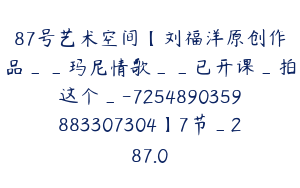 87号艺术空间【刘福洋原创作品__玛尼情歌__已开课_拍这个_-7254890359883307304】7节_287.0