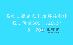 荔枝_张合之【VIP群福利课程_价值300】1201319_20节