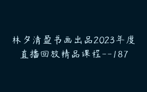 林夕清盈书画出品2023年度直播回放精品课程–187