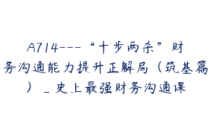 A714---“十步两杀”财务沟通能力提升正解局（筑基篇）_史上最强财务沟通课
