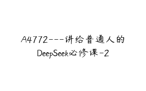A4772---讲给普通人的DeepSeek必修课-2