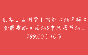 创客_古训堂【四维六病详解《金匮要略》疟病&中风历节病_299.00】10节