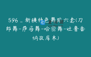 596_新疆特色舞蹈六套(刀郎舞-萨马舞-哈密舞-吐鲁番纳孜库木)