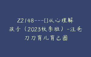 Z2148---[]从心理解孩子（2023秋季班）-汪爸刀刀育儿育己圈