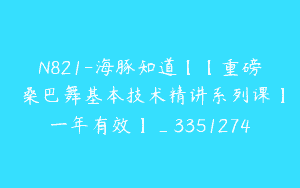 N821-海豚知道【【重磅⭐️桑巴舞基本技术精讲系列课】一年有效】_3351274