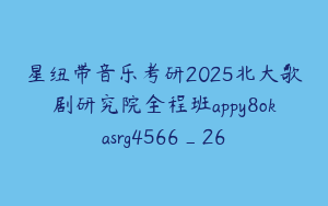星纽带音乐考研2025北大歌剧研究院全程班appy8okasrg4566_26