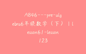 A846---pre-algebra6年级数学（下）｜lesson61-lesson123