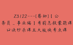 Z3122---[易知]【公务员_事业编】考前急救蒙题课口诀秒杀课五大板块考点课