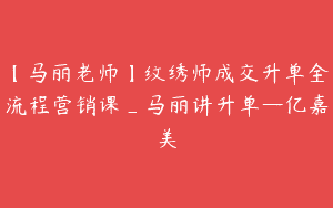【马丽老师】纹绣师成交升单全流程营销课_马丽讲升单—亿嘉美