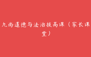 九尚道德与法治拔高课（家长课堂）