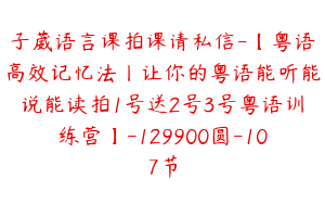 子葳语言课拍课请私信-【粤语高效记忆法丨让你的粤语能听能说能读拍1号送2号3号粤语训练营】-129900圆-107节