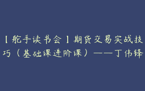 【舵手读书会】期货交易实战技巧（基础课进阶课）——丁伟锋