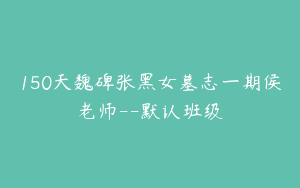 150天魏碑张黑女墓志一期侯老师--默认班级