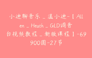 小迪聊音乐_温小迪-【Allen_Heath_GLD调音台视频教程_新版课程】-69900圆-27节