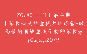Z0145---[]【第二期】家长心灵能量提升训练营-做高情商有能量孩子爱的家长app0tajtagv2079