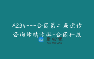 A234—合因第二届遗传咨询师精修班-合因科技