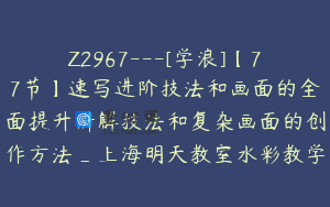 Z2967---[学浪]【77节】速写进阶技法和画面的全面提升讲解技法和复杂画面的创作方法_上海明天教室水彩教学
