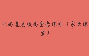 七尚道法拔高全套课程（家长课堂）
