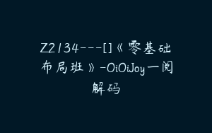 Z2134---[]《零基础布局班》-OiOiJoy一阅解码