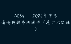 A034—2024年中考道法押题串讲课程（总计六次课）