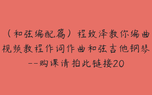 （和弦编配篇）程致泽教你编曲视频教程作词作曲和弦吉他钢琴--购课请拍此链接20
