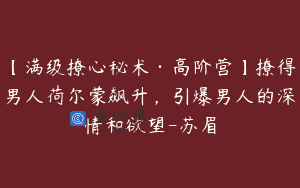 【满级撩心秘术·高阶营】撩得男人荷尔蒙飙升，引爆男人的深情和欲望-苏眉