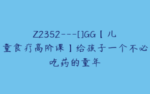 Z2352---[]GG【儿童食疗高阶课】给孩子一个不必吃药的童年