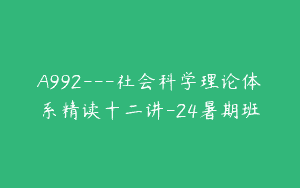 A992—社会科学理论体系精读十二讲-24暑期班
