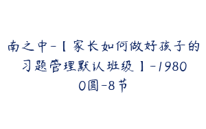 南之中-【家长如何做好孩子的习题管理默认班级】-19800圆-8节
