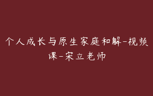 个人成长与原生家庭和解-视频课-宋立老师