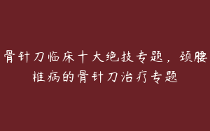 骨针刀临床十大绝技专题，颈腰椎病的骨针刀治疗专题