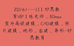 Z0161---[]【妙思教育VIP】陈老师_3Dmax室外高级建模_CAD建模_照片建模_地形_古建_异形-妙思教育