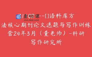 Z1102---[]语料库方法核心期刊论文选题与写作训练营24年3月（董老师）-科研写作研究所