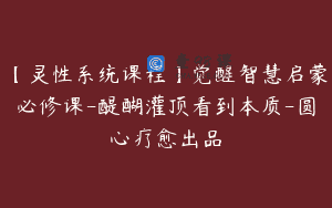 【灵性系统课程】觉醒智慧启蒙必修课-醍醐灌顶看到本质-圆心疗愈出品
