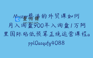 Master蔡浩的外贸课如何月入询盘900年入询盘1万阿里国际站低预算正统运营课程appl0asqufy4088