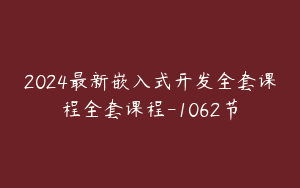 2024最新嵌入式开发全套课程全套课程-1062节