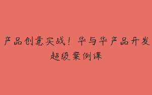 产品创意实战！华与华产品开发超级案例课