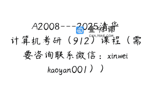 A2008—2025清华计算机考研（912）课程（需要咨询联系微信：xinweikaoyan001））