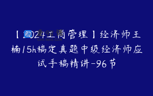 【2024工商管理】经济师王楠15h稿定真题中级经济师应试手稿精讲-96节
