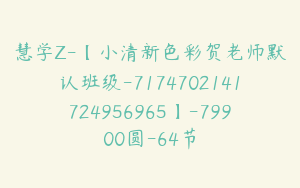 慧学Z-【小清新色彩贺老师默认班级-7174702141724956965】-79900圆-64节