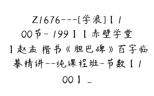 Z1676—[学浪]【100节-￥199】【赤壁学堂】赵孟頫楷书《胆巴碑》百字临摹精讲–纯课程班-节数【100】_