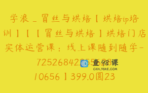 学浪_冒丝与烘焙【烘焙ip培训】【【冒丝与烘焙】烘焙门店实体运营课：线上课随到随学-7252684225562810656】399.0圆23节