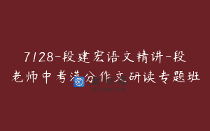 7128-段建宏语文精讲-段老师中考满分作文研读专题班