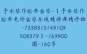 予水琴作松乔古琴-【予水琴作松乔老师古琴系统精讲课精修班-7338313149109508379】-169900圆-160节