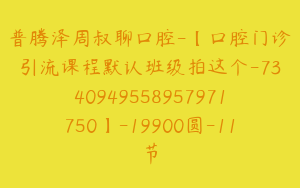 普腾泽周叔聊口腔-【口腔门诊引流课程默认班级拍这个-7340949558957971750】-19900圆-11节